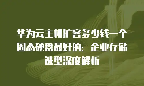 华为云主机扩容多少钱一个固态硬盘最好的：企业存储选型深度解析