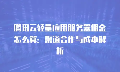 腾讯云轻量应用服务器佣金怎么算：渠道合作与成本解析