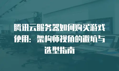 腾讯云服务器如何购买游戏使用：架构师视角的避坑与选型指南
