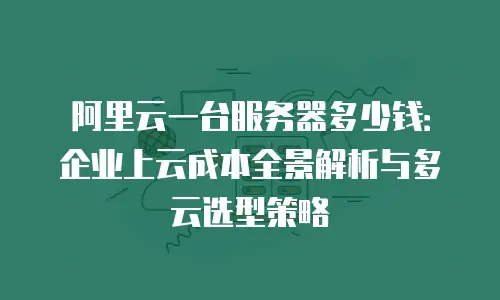 阿里云一台服务器多少钱：企业上云成本全景解析与多云选型策略