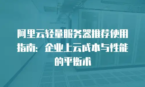 阿里云轻量服务器推荐使用指南：企业上云成本与性能的平衡术