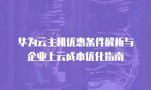华为云主机优惠条件解析与企业上云成本优化指南