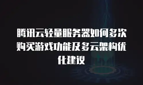 腾讯云轻量服务器如何多次购买游戏功能及多云架构优化建议