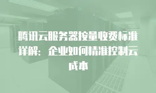 腾讯云服务器按量收费标准详解：企业如何精准控制云成本