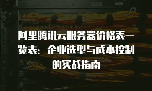 阿里腾讯云服务器价格表一览表：企业选型与成本控制的实战指南