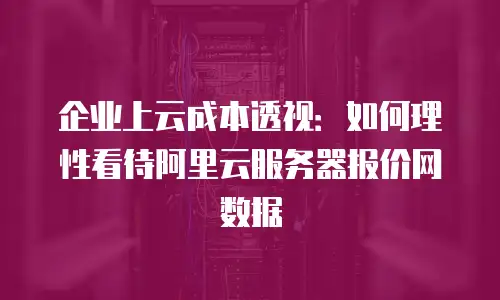 企业上云成本透视：如何理性看待阿里云服务器报价网数据