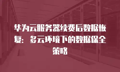 华为云服务器续费后数据恢复：多云环境下的数据保全策略