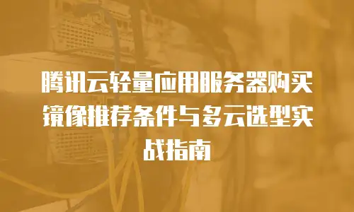 腾讯云轻量应用服务器购买镜像推荐条件与多云选型实战指南