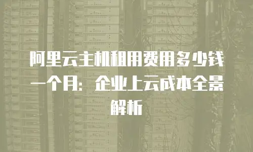 阿里云主机租用费用多少钱一个月：企业上云成本全景解析