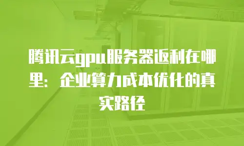 腾讯云gpu服务器返利在哪里：企业算力成本优化的真实路径