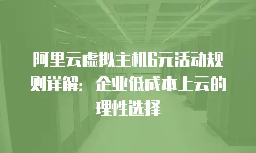 阿里云虚拟主机6元活动规则详解：企业低成本上云的理性选择