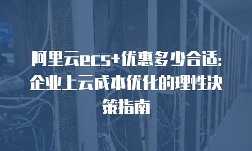 阿里云ecs+优惠多少合适：企业上云成本优化的理性决策指南