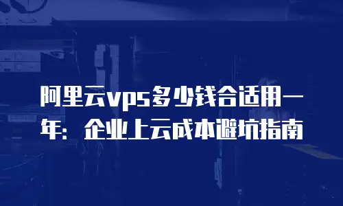 阿里云vps多少钱合适用一年：企业上云成本避坑指南