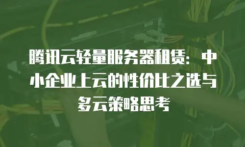 腾讯云轻量服务器租赁：中小企业上云的性价比之选与多云策略思考