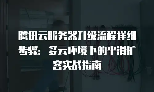 腾讯云服务器升级流程详细步骤：多云环境下的平滑扩容实战指南