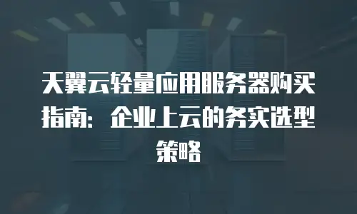天翼云轻量应用服务器购买指南：企业上云的务实选型策略