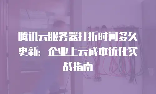 腾讯云服务器打折时间多久更新：企业上云成本优化实战指南