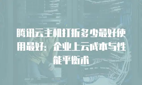 腾讯云主机打折多少最好使用最好：企业上云成本与性能平衡术