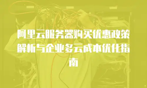 阿里云服务器购买优惠政策解析与企业多云成本优化指南