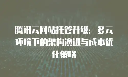腾讯云网站托管升级：多云环境下的架构演进与成本优化策略