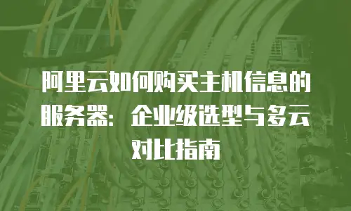 阿里云如何购买主机信息的服务器：企业级选型与多云对比指南