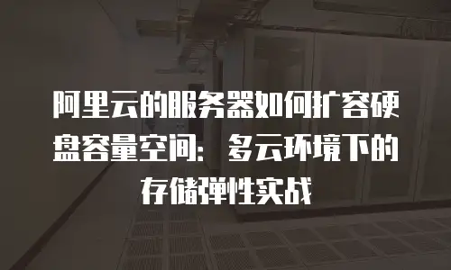 阿里云的服务器如何扩容硬盘容量空间：多云环境下的存储弹性实战