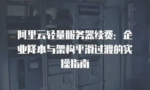 阿里云轻量服务器续费：企业降本与架构平滑过渡的实操指南