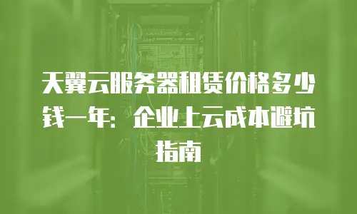 天翼云服务器租赁价格多少钱一年：企业上云成本避坑指南