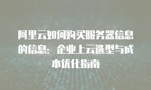 阿里云如何购买服务器信息的信息：企业上云选型与成本优化指南