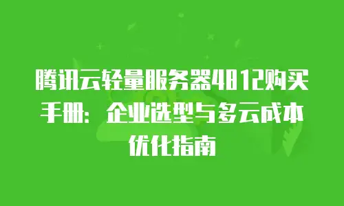 腾讯云轻量服务器4812购买手册：企业选型与多云成本优化指南
