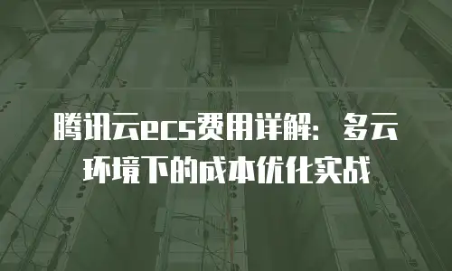 腾讯云ecs费用详解：多云环境下的成本优化实战