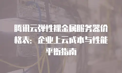 腾讯云弹性裸金属服务器价格表：企业上云成本与性能平衡指南