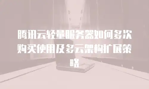 腾讯云轻量服务器如何多次购买使用及多云架构扩展策略