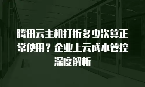 腾讯云主机打折多少次算正常使用？企业上云成本管控深度解析