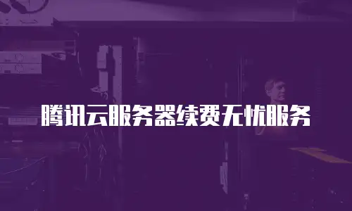 腾讯云服务器续费无忧服务