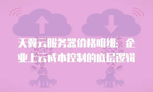天翼云服务器价格明细：企业上云成本控制的底层逻辑