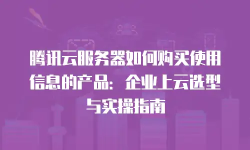 腾讯云服务器如何购买使用信息的产品：企业上云选型与实操指南