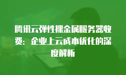 腾讯云弹性裸金属服务器收费：企业上云成本优化的深度解析