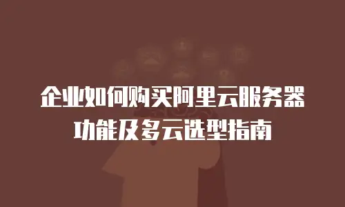 企业如何购买阿里云服务器功能及多云选型指南