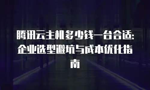 腾讯云主机多少钱一台合适：企业选型避坑与成本优化指南