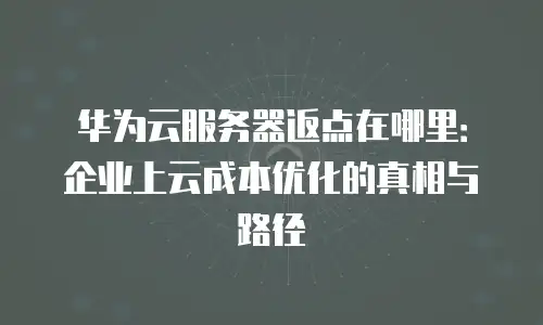 华为云服务器返点在哪里：企业上云成本优化的真相与路径