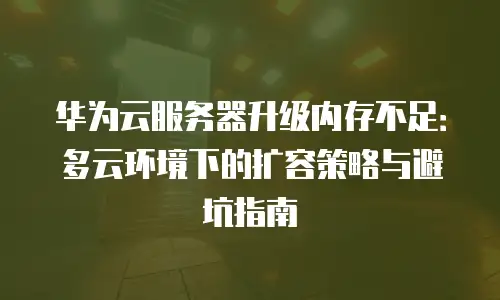 华为云服务器升级内存不足：多云环境下的扩容策略与避坑指南