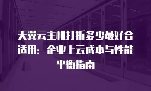 天翼云主机打折多少最好合适用：企业上云成本与性能平衡指南