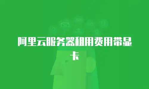 阿里云服务器租用费用带显卡