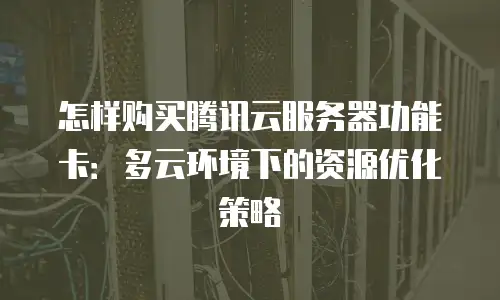 怎样购买腾讯云服务器功能卡：多云环境下的资源优化策略