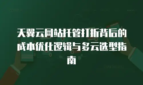 天翼云网站托管打折背后的成本优化逻辑与多云选型指南