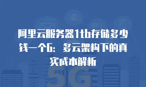 阿里云服务器1tb存储多少钱一个G：多云架构下的真实成本解析