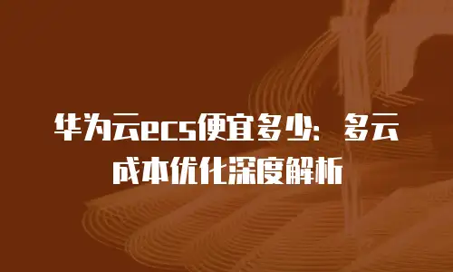 华为云ecs便宜多少：多云成本优化深度解析