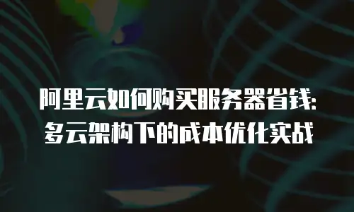阿里云如何购买服务器省钱：多云架构下的成本优化实战