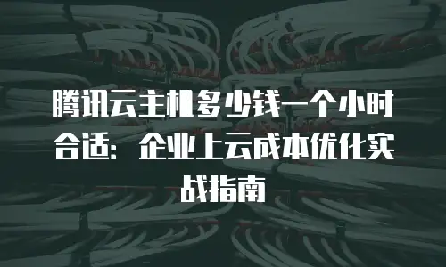 腾讯云主机多少钱一个小时合适：企业上云成本优化实战指南